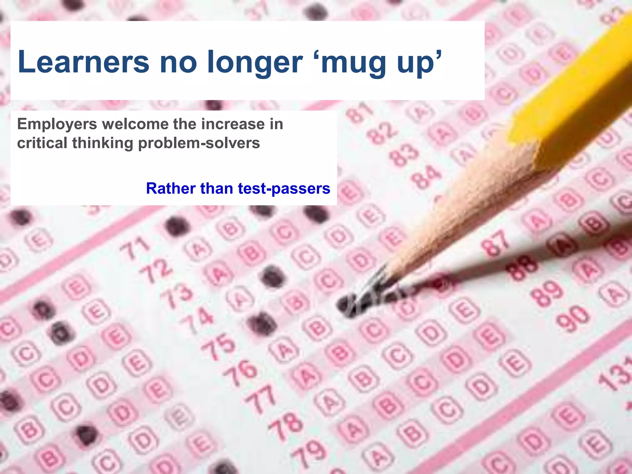 20



Learners no longer „mug up‟
Employers welcome the increase in
critical thinking problem-solvers

               Rather than test-passers
 