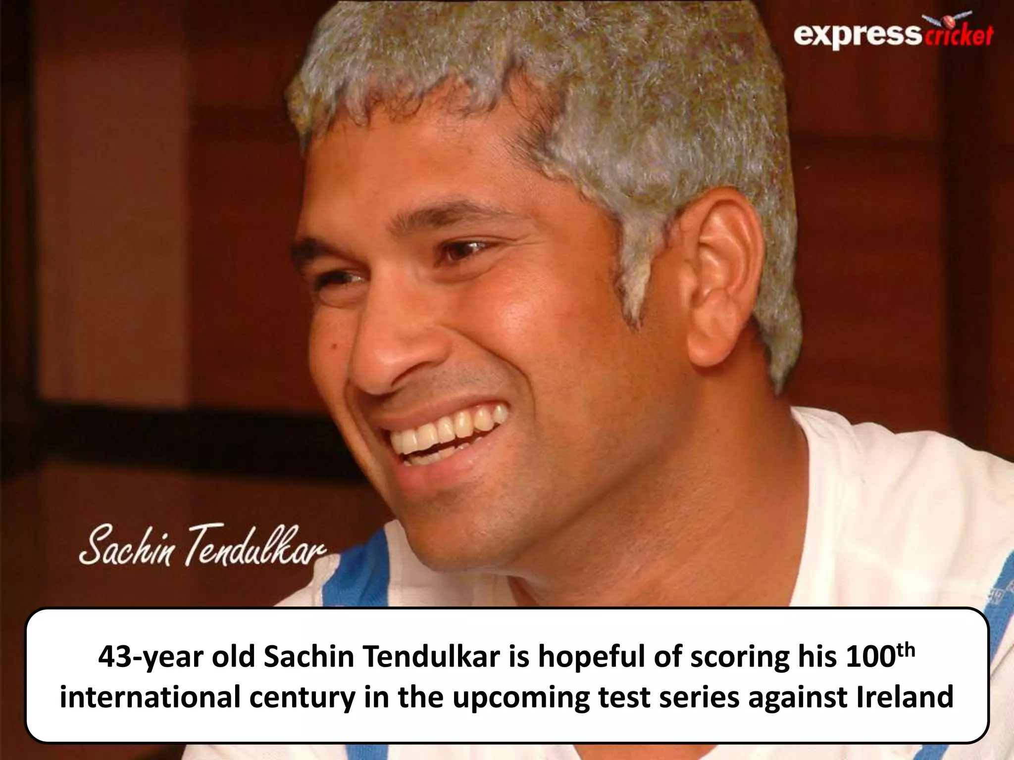 43-year old Sachin Tendulkar is hopeful of scoring his 100th
international century in the upcoming test series against Ireland
 