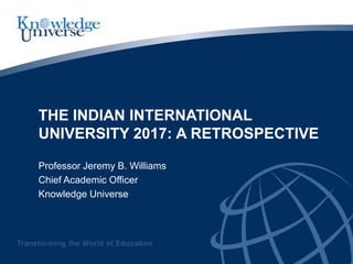 THE INDIAN INTERNATIONAL
UNIVERSITY 2017: A RETROSPECTIVE

Professor Jeremy B. Williams
Chief Academic Officer
Knowledge Universe
 