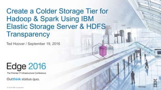#ibmedge© 2016 IBM Corporation
Create a Colder Storage Tier for
Hadoop & Spark Using IBM
Elastic Storage Server & HDFS
Transparency
Ted Hoover / September 19, 2016
 
