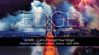 © AKAMAI - EDGE 2016
ACME – Let’s Encrypt Your Origin
Stephen Ludin – Chief Architect, Akamai – BoD, ISRG
 