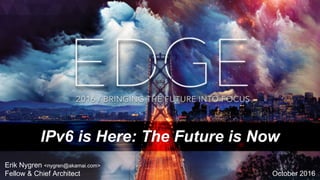 © AKAMAI - EDGE 2016
IPv6 is Here: The Future is Now
Erik Nygren <nygren@akamai.com>
Fellow & Chief Architect October 2016
 