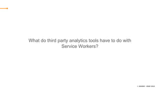 © AKAMAI - EDGE 2016
What do third party analytics tools have to do with
Service Workers?
 