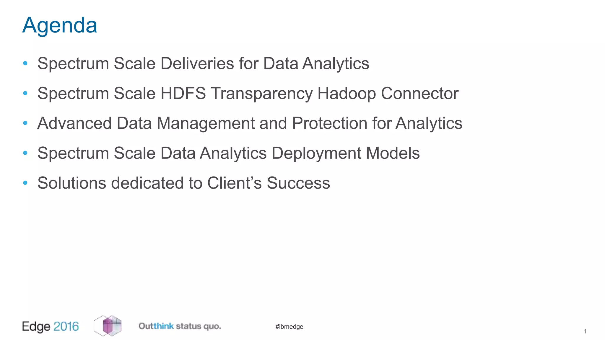 #ibmedge
Agenda
• Spectrum Scale Deliveries for Data Analytics
• Spectrum Scale HDFS Transparency Hadoop Connector
• Advanced Data Management and Protection for Analytics
• Spectrum Scale Data Analytics Deployment Models
• Solutions dedicated to Client’s Success
1
 