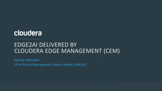 © Cloudera, Inc. All rights reserved.
EDGE2AI DELIVERED BY
CLOUDERA EDGE MANAGEMENT (CEM)
George Vetticaden
VP of Product Management, Data In Motion (DIM) BU
 