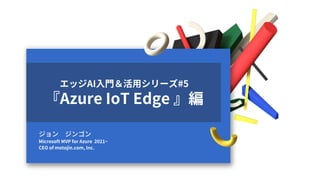 2022-6-20
ジョン ジンゴン
Microsoft MVP for Azure 2021~
CEO of motojin.com, Inc.
エッジAI入門＆活用シリーズ#5
『Azure IoT Edge 』編
 