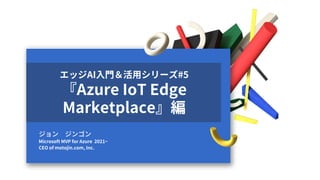 2022-6-20
ジョン ジンゴン
Microsoft MVP for Azure 2021~
CEO of motojin.com, Inc.
エッジAI入門＆活用シリーズ#5
『Azure IoT Edge
Marketplace』編
 