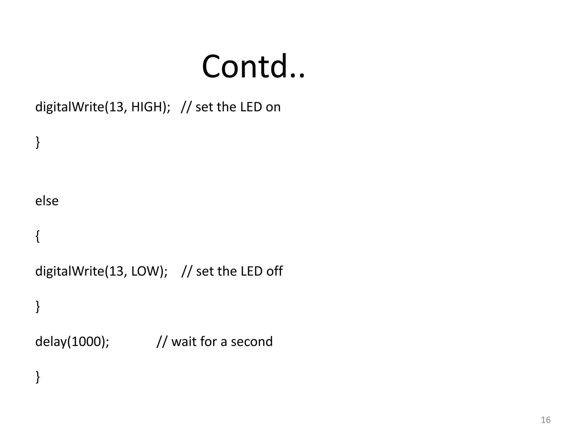 digitalWrite(13, HIGH); // set the LED on
}
else
{
digitalWrite(13, LOW); // set the LED off
}
delay(1000); // wait for a second
}
Contd..
16
 