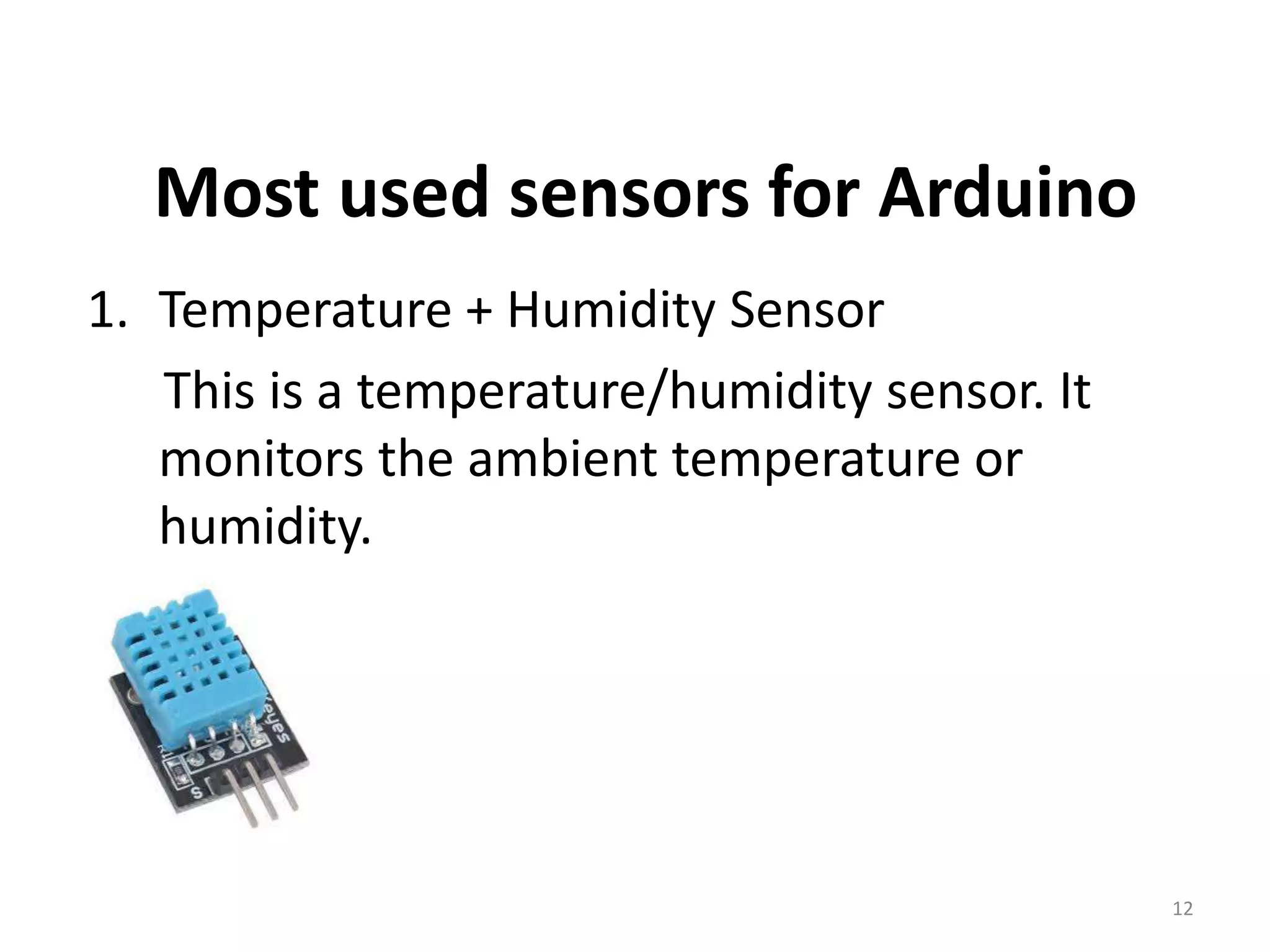 Most used sensors for Arduino
1. Temperature + Humidity Sensor
This is a temperature/humidity sensor. It
monitors the ambient temperature or
humidity.
12
 