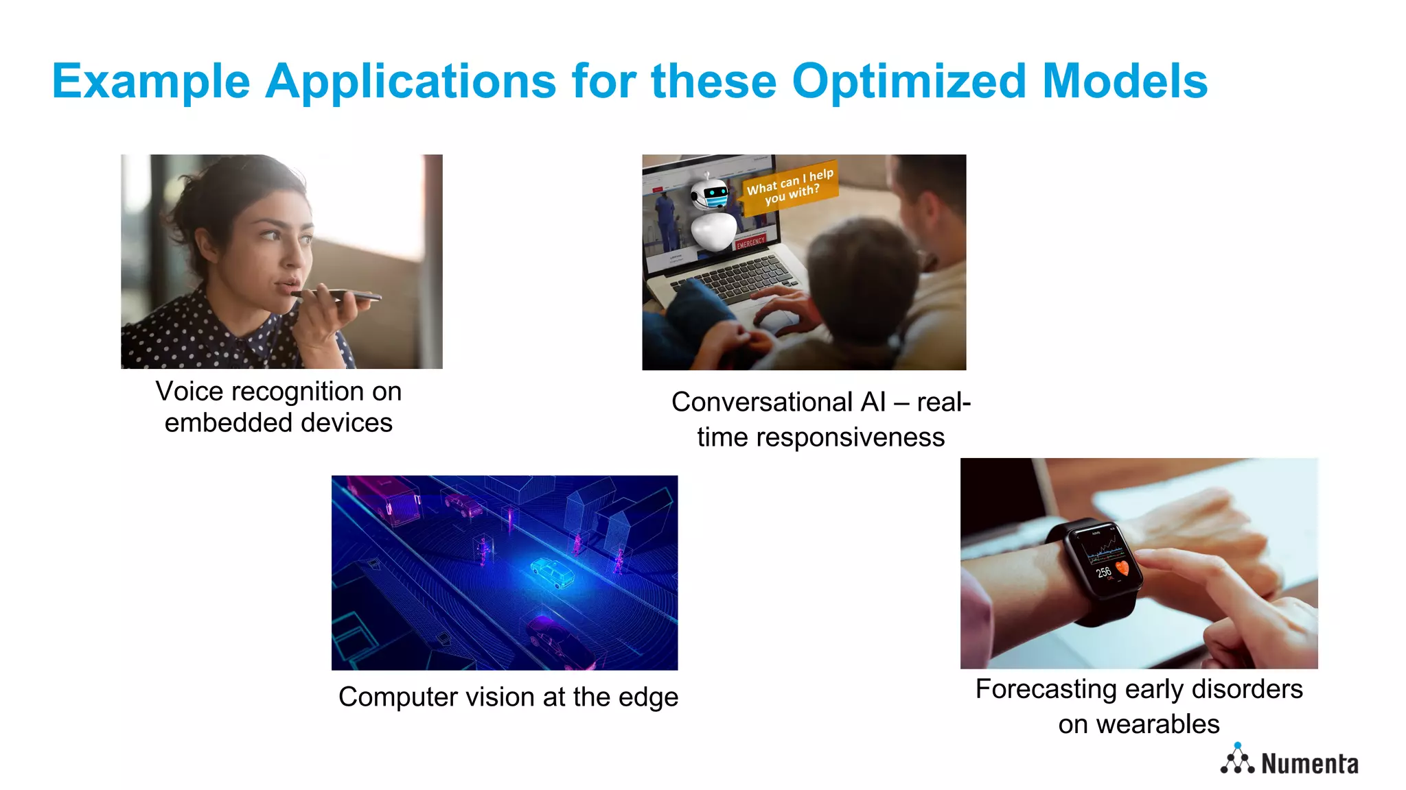 Example Applications for these Optimized Models
Voice recognition on
embedded devices
Conversational AI – real-
time responsiveness
Computer vision at the edge Forecasting early disorders
on wearables
 