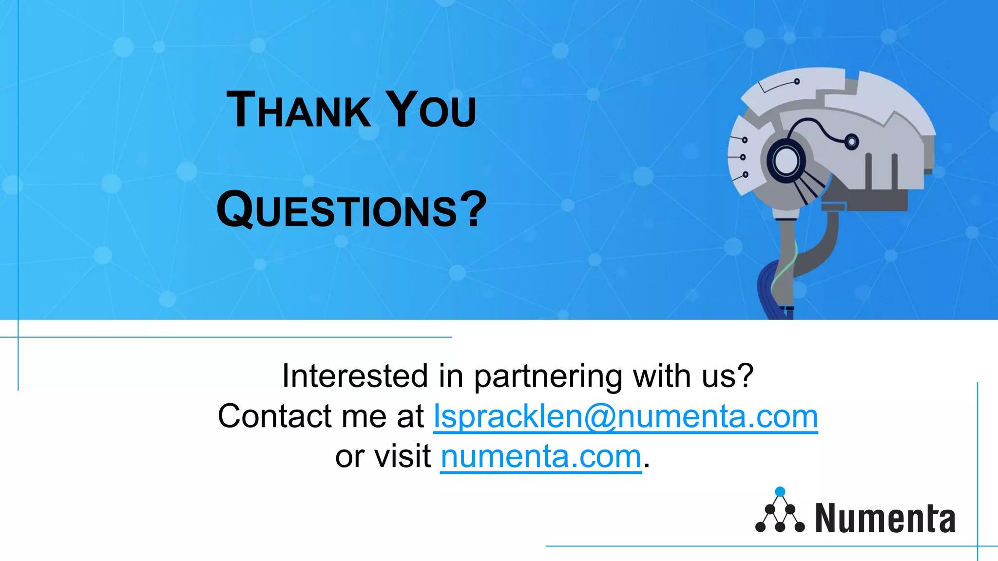 Interested in partnering with us?
Contact me at lspracklen@numenta.com
or visit numenta.com.
THANK YOU
QUESTIONS?
 