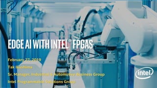 EdgeAIwithIntel®FPGAs
February 27, 2019
Tak Ikushima
Sr. Manager, Industrial & Automotive Business Group
Intel Programmable Solutions Group
 