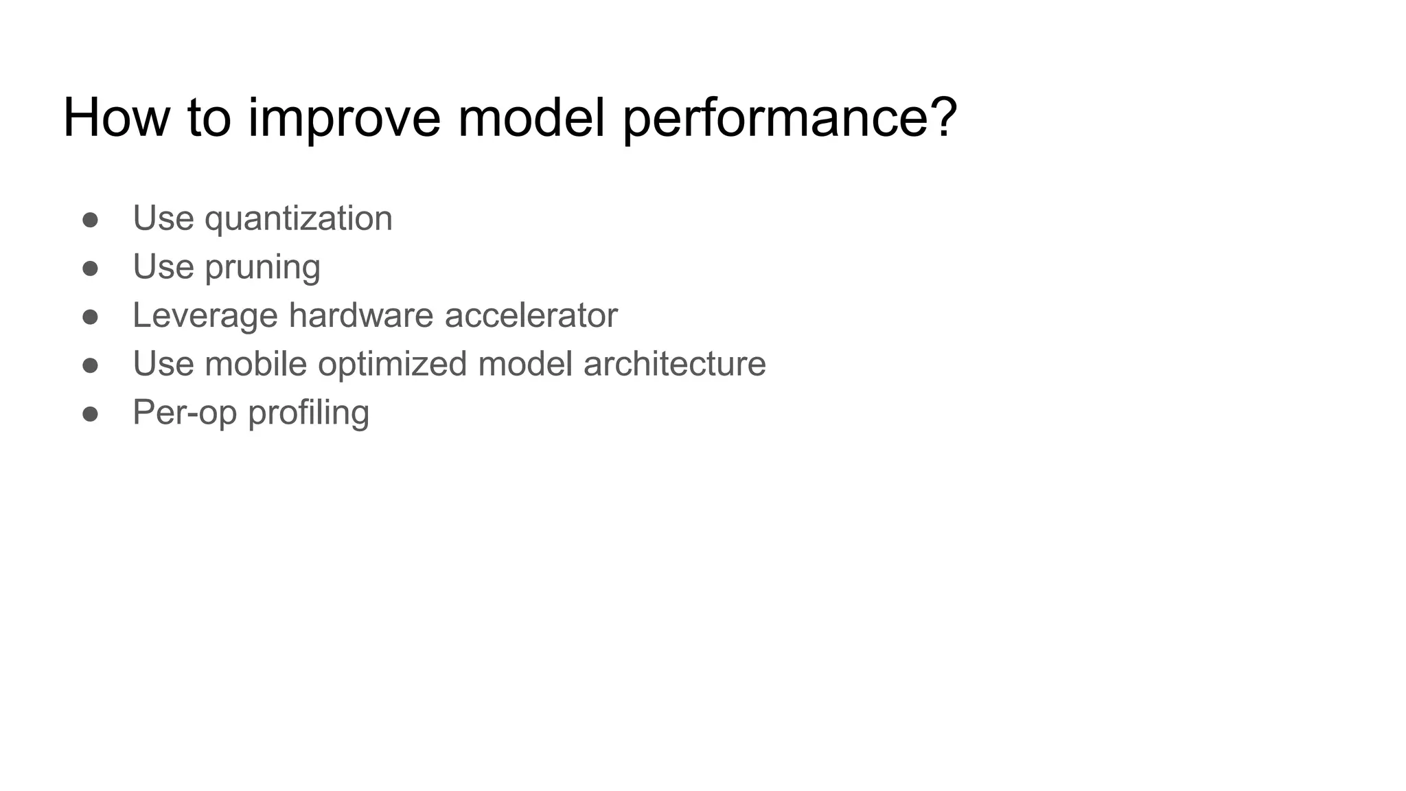 How to improve model performance?
● Use quantization
● Use pruning
● Leverage hardware accelerator
● Use mobile optimized model architecture
● Per-op profiling
 
