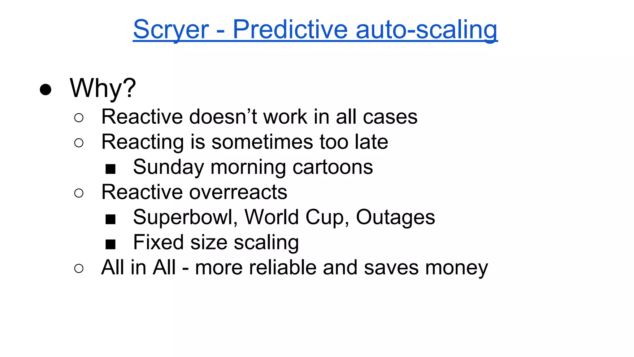 Scryer - Predictive auto-scaling
● Why?
○ Reactive doesn’t work in all cases
○ Reacting is sometimes too late
■ Sunday morning cartoons
○ Reactive overreacts
■ Superbowl, World Cup, Outages
■ Fixed size scaling
○ All in All - more reliable and saves money
 