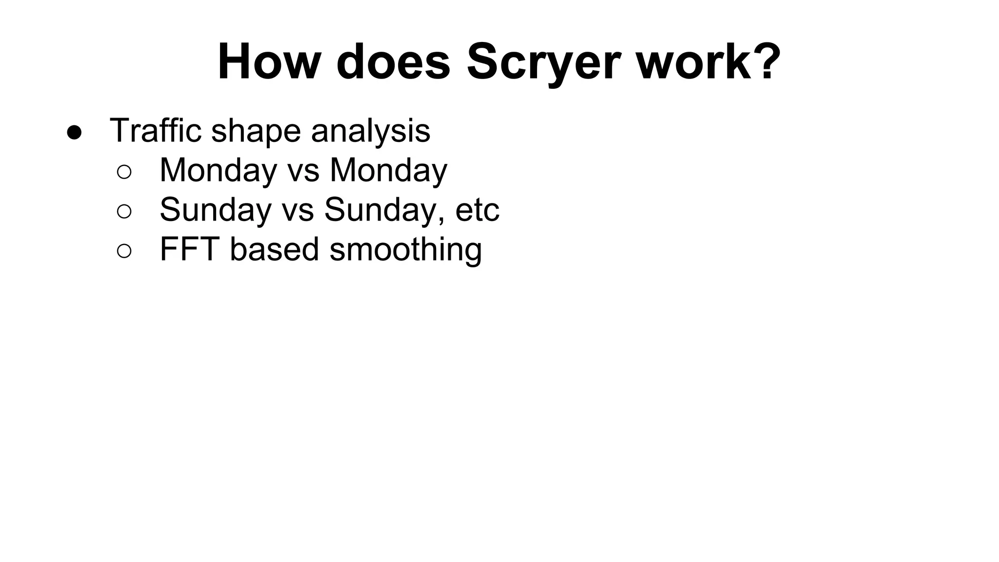 How does Scryer work?
● Traffic shape analysis
○ Monday vs Monday
○ Sunday vs Sunday, etc
○ FFT based smoothing
 