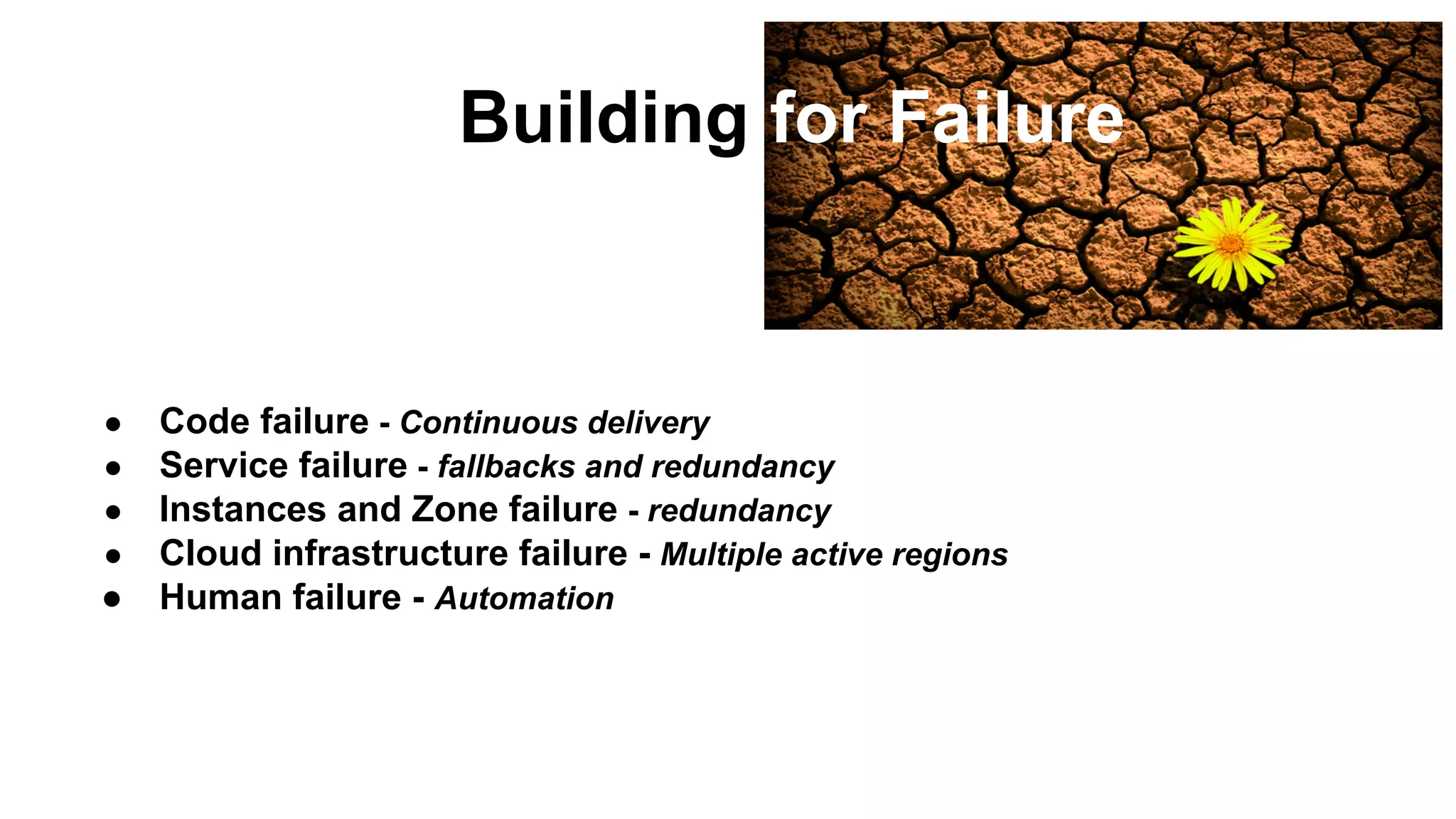 ● Code failure - Continuous delivery
● Service failure - fallbacks and redundancy
● Instances and Zone failure - redundancy
● Cloud infrastructure failure - Multiple active regions
● Human failure - Automation
Building for Failure
 