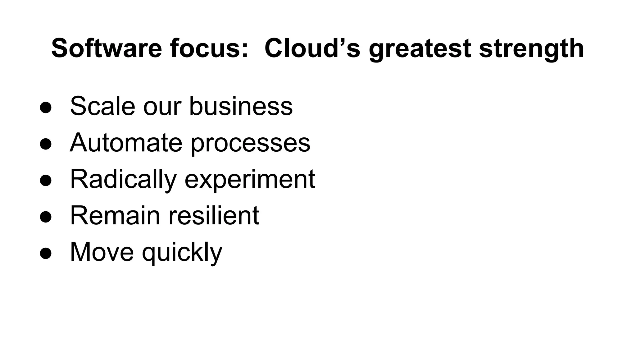 Software focus: Cloud’s greatest strength
● Scale our business
● Automate processes
● Radically experiment
● Remain resilient
● Move quickly
 