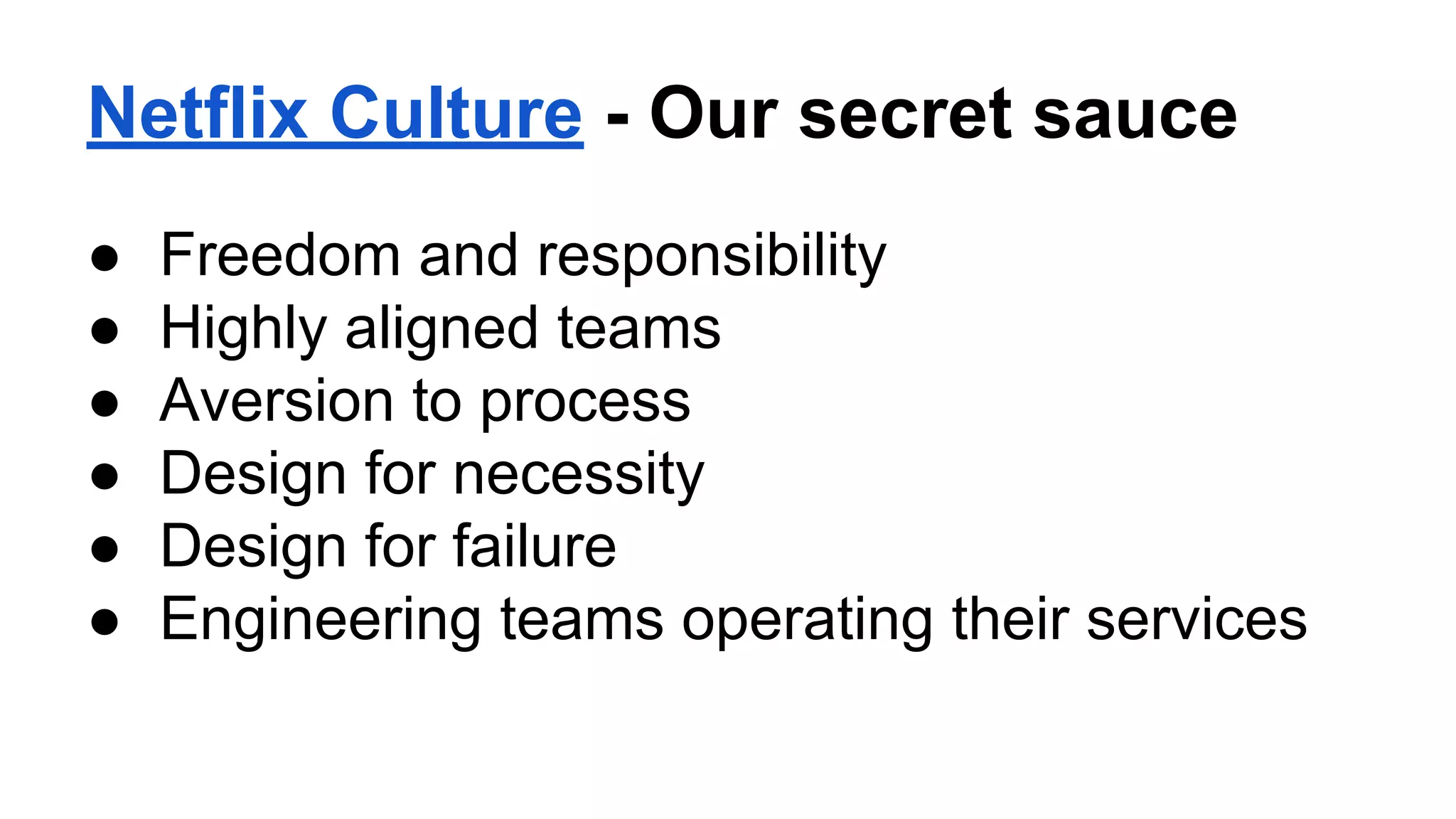Netflix Culture - Our secret sauce
● Freedom and responsibility
● Highly aligned teams
● Aversion to process
● Design for necessity
● Design for failure
● Engineering teams operating their services
 