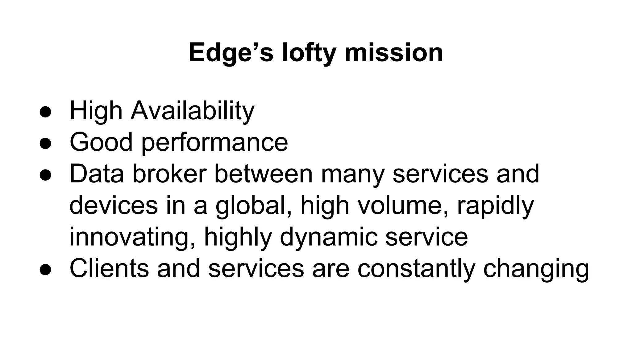 Edge’s lofty mission
● High Availability
● Good performance
● Data broker between many services and
devices in a global, high volume, rapidly
innovating, highly dynamic service
● Clients and services are constantly changing
 
