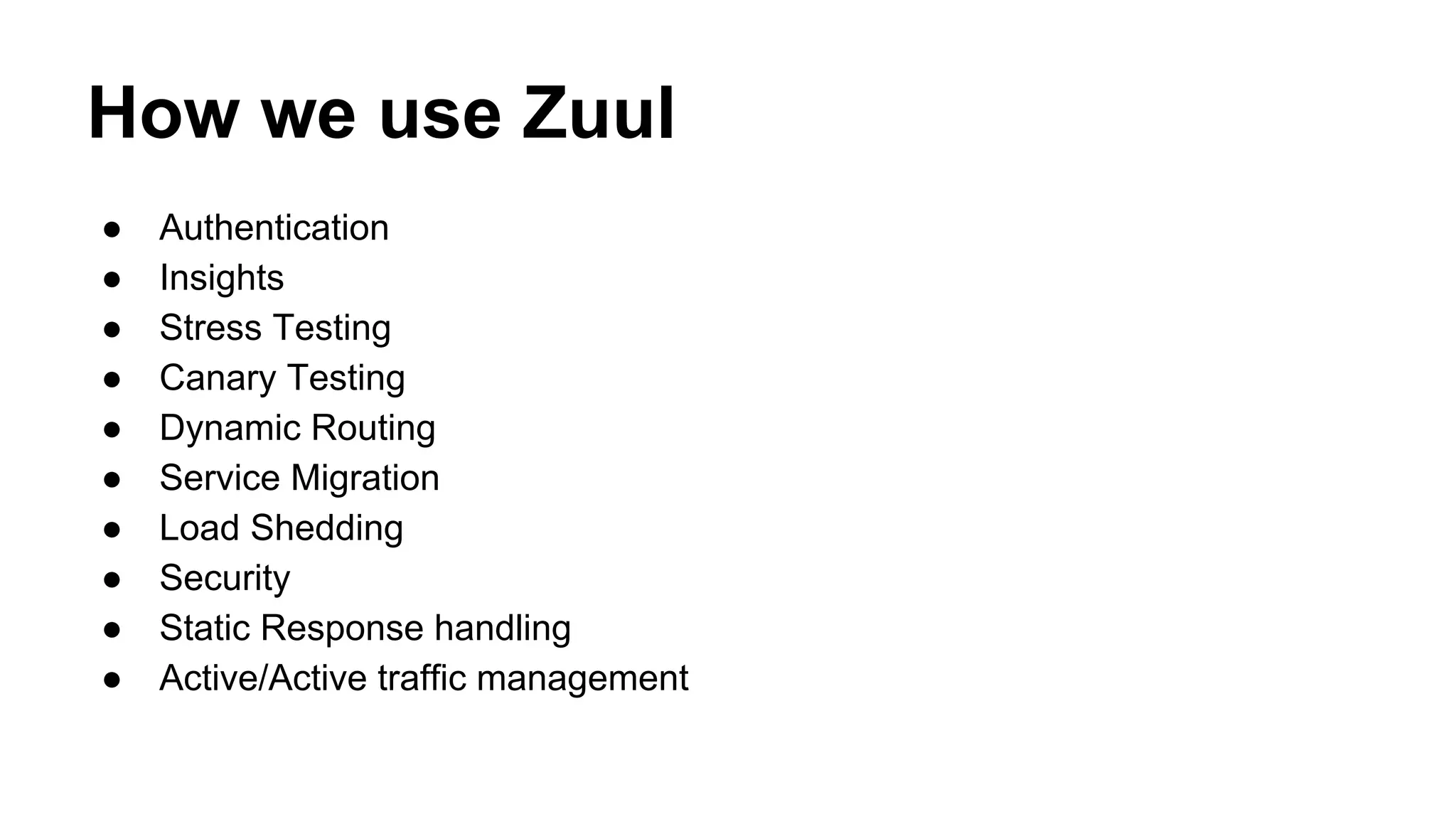 How we use Zuul
● Authentication
● Insights
● Stress Testing
● Canary Testing
● Dynamic Routing
● Service Migration
● Load Shedding
● Security
● Static Response handling
● Active/Active traffic management
 