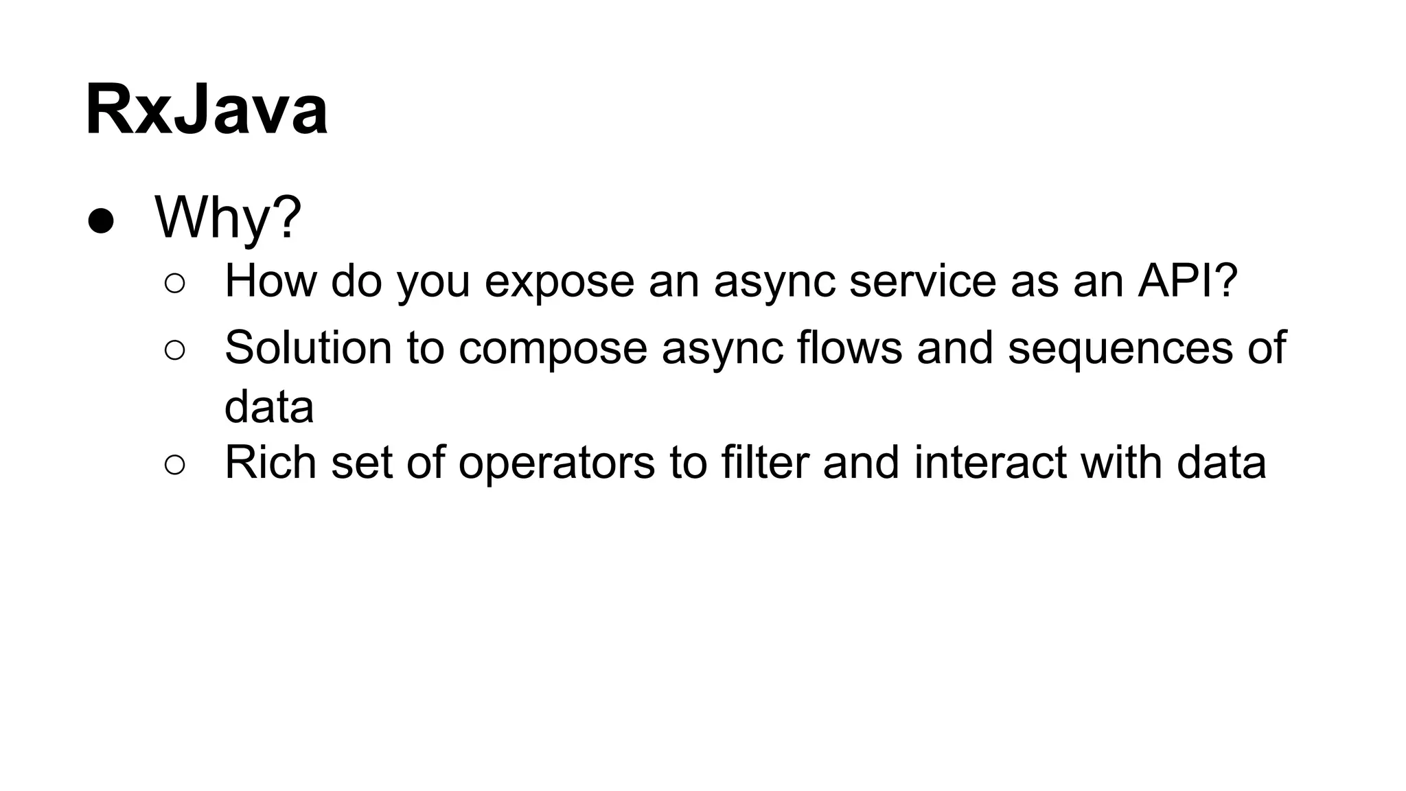 RxJava
● Why?
○ How do you expose an async service as an API?
○ Solution to compose async flows and sequences of
data
○ Rich set of operators to filter and interact with data
 