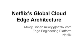 Netflix’s Global Cloud
Edge Architecture
Mikey Cohen mikey@netflix.com
Edge Engineering Platform
Netflix
 