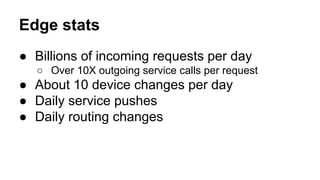Edge stats
● Billions of incoming requests per day
○ Over 10X outgoing service calls per request
● About 10 device changes...