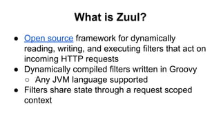 What is Zuul?
● Open source framework for dynamically
reading, writing, and executing filters that act on
incoming HTTP re...