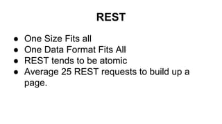 REST
● One Size Fits all
● One Data Format Fits All
● REST tends to be atomic
● Average 25 REST requests to build up a
pag...