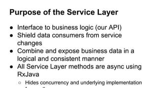 Purpose of the Service Layer
● Interface to business logic (our API)
● Shield data consumers from service
changes
● Combin...