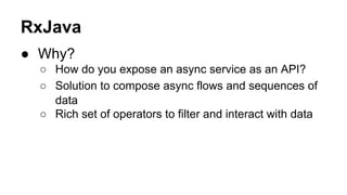 RxJava
● Why?
○ How do you expose an async service as an API?
○ Solution to compose async flows and sequences of
data
○ Ri...