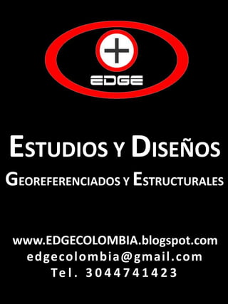 ESTUDIOS Y DISEÑOS
GEOREFERENCIADOS Y ESTRUCTURALES
www.EDGECOLOMBIA.blogspot.com
edgecolombia@gmail.com
Te l . 3 0 4 4 7 4 1 4 2 3

 