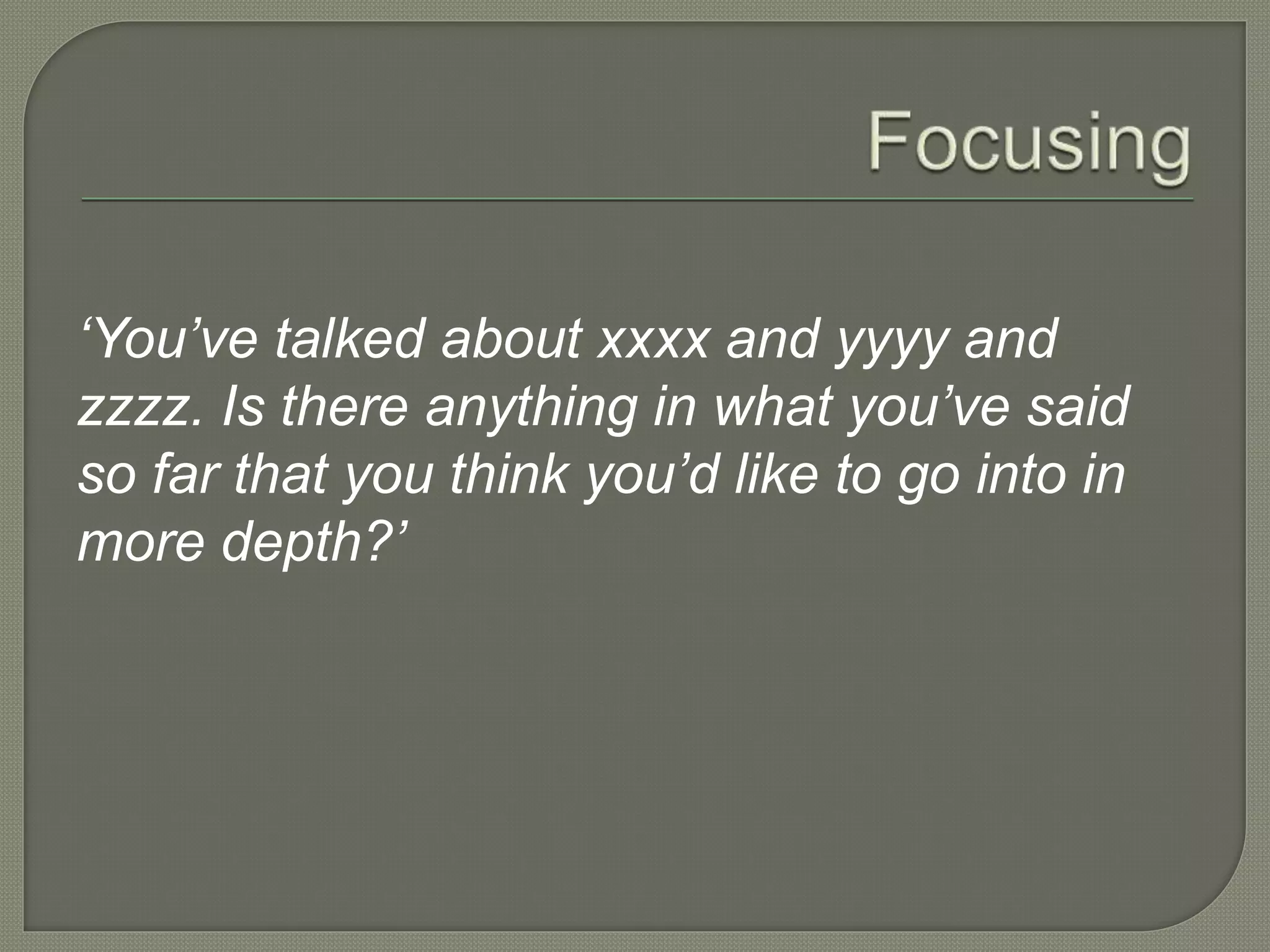‘You’ve talked about xxxx and yyyy and
zzzz. Is there anything in what you’ve said
so far that you think you’d like to go into in
more depth?’
 