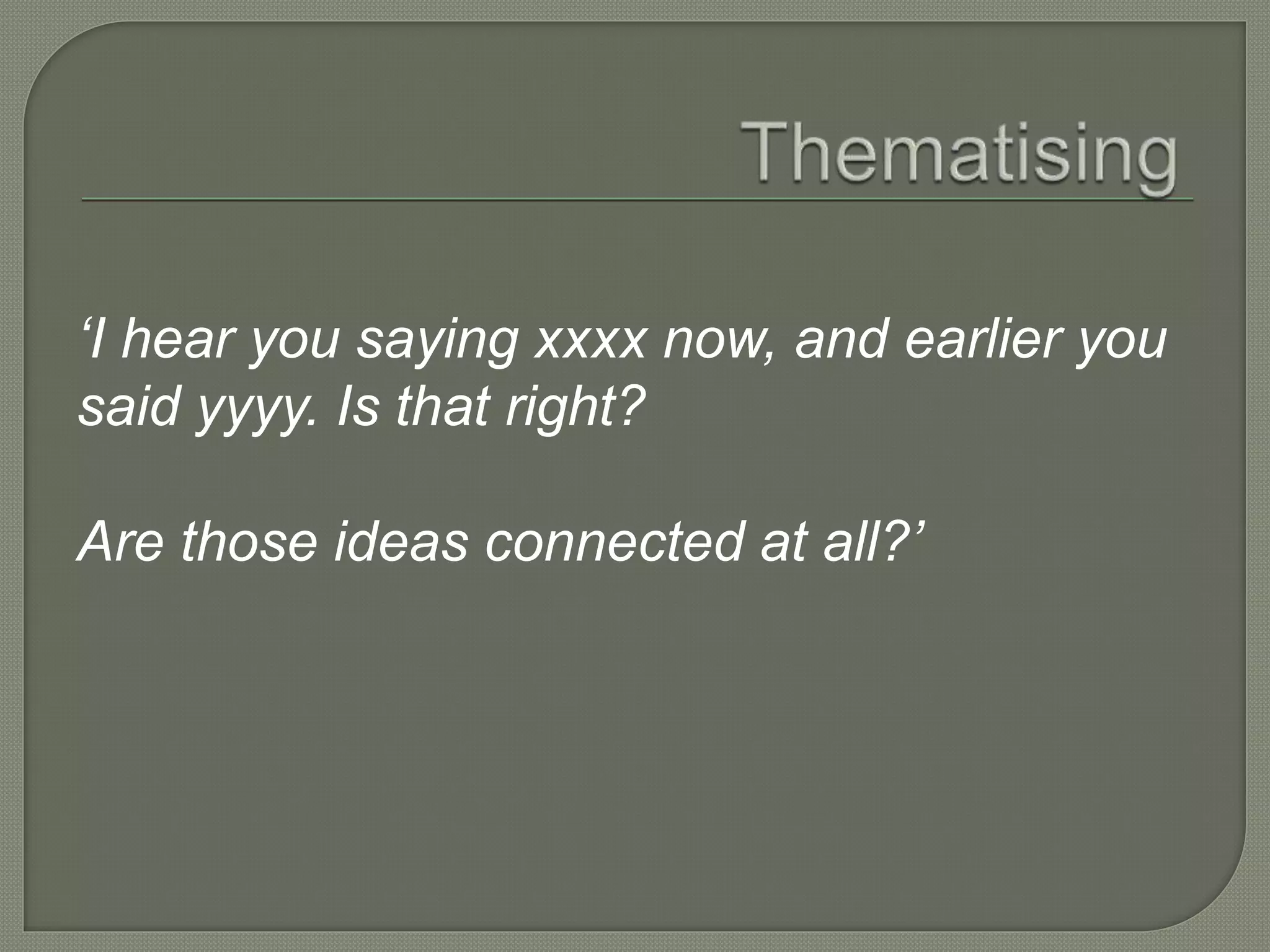 ‘I hear you saying xxxx now, and earlier you
said yyyy. Is that right?
Are those ideas connected at all?’
 