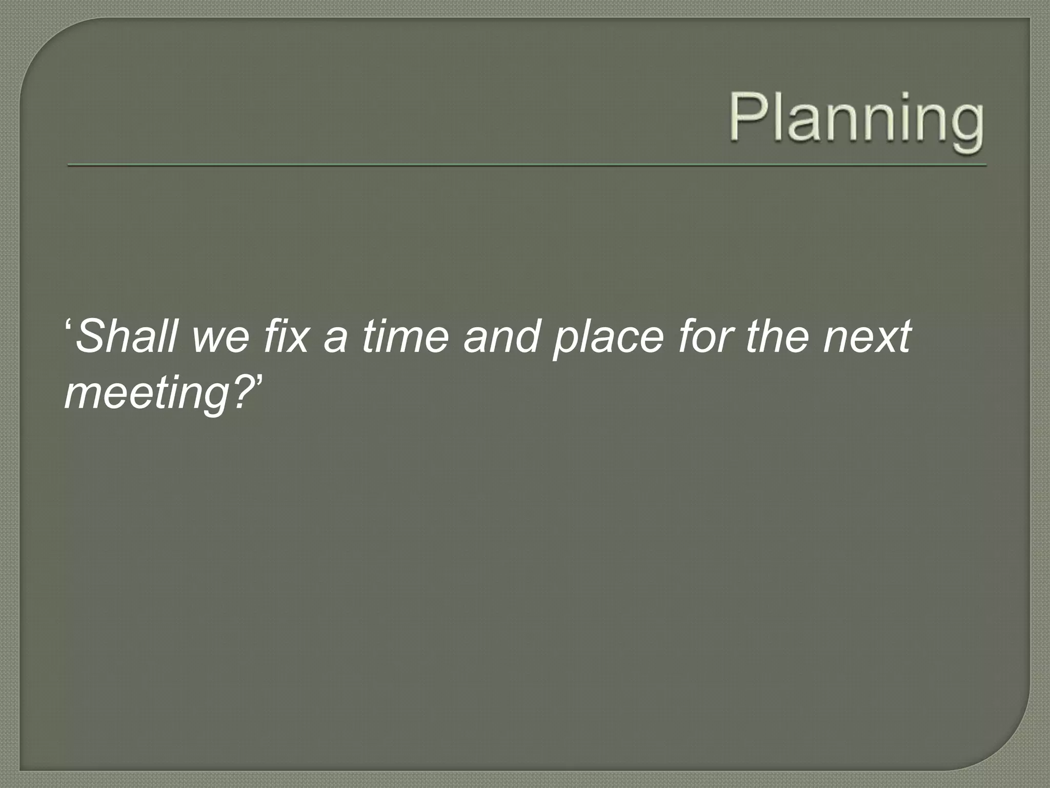 ‘Shall we fix a time and place for the next
meeting?’
 