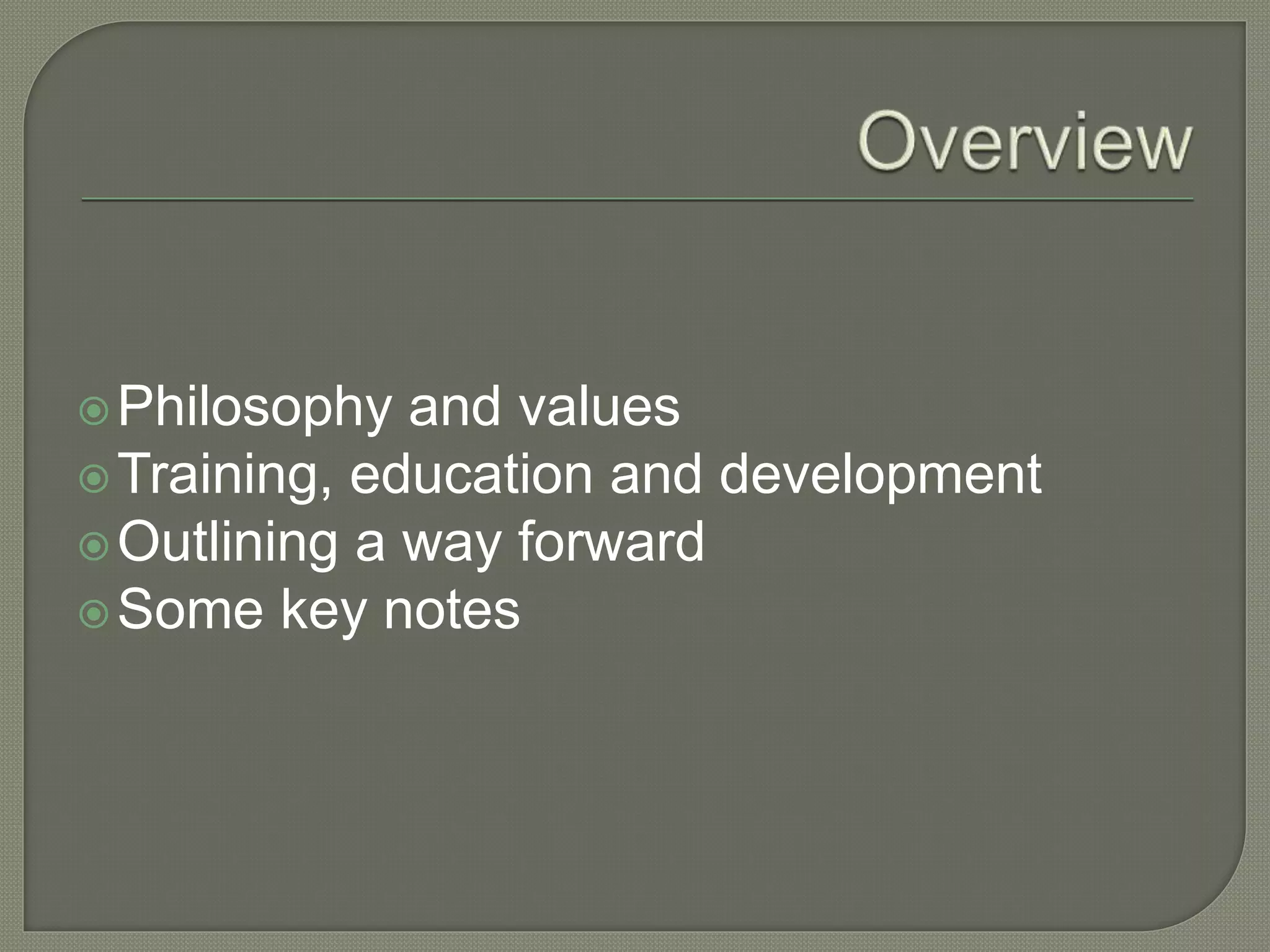 Philosophy and values
Training, education and development
Outlining a way forward
Some key notes
 
