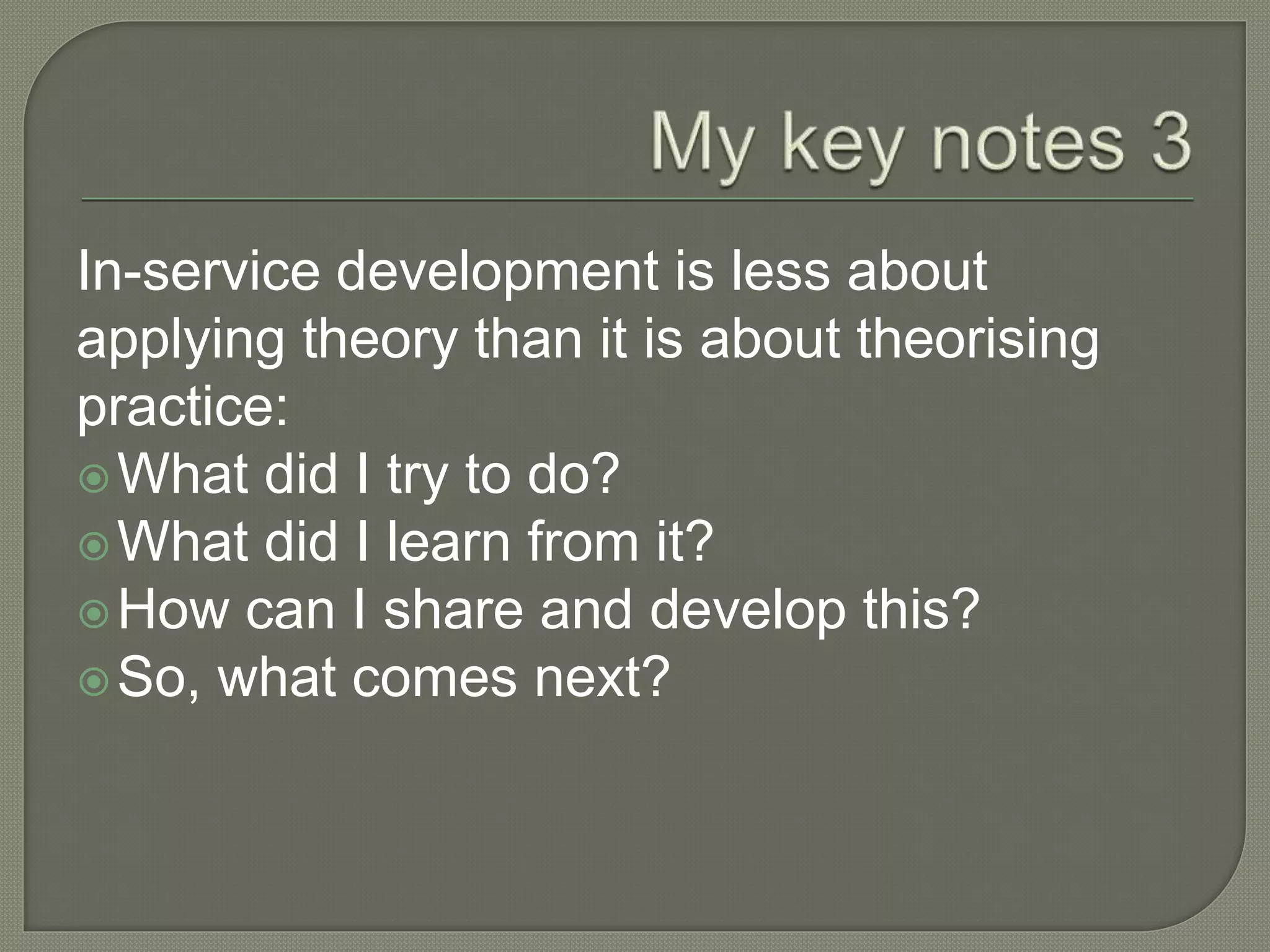 In-service development is less about
applying theory than it is about theorising
practice:
What did I try to do?
What did I learn from it?
How can I share and develop this?
So, what comes next?
 