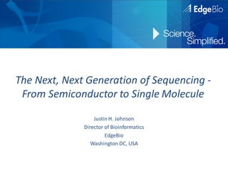 The Next, Next Generation of Sequencing -
 From Semiconductor to Single Molecule

                  Justin H. Johnson
              Director of Bioinformatics
                       EdgeBio
                 Washington DC, USA
 