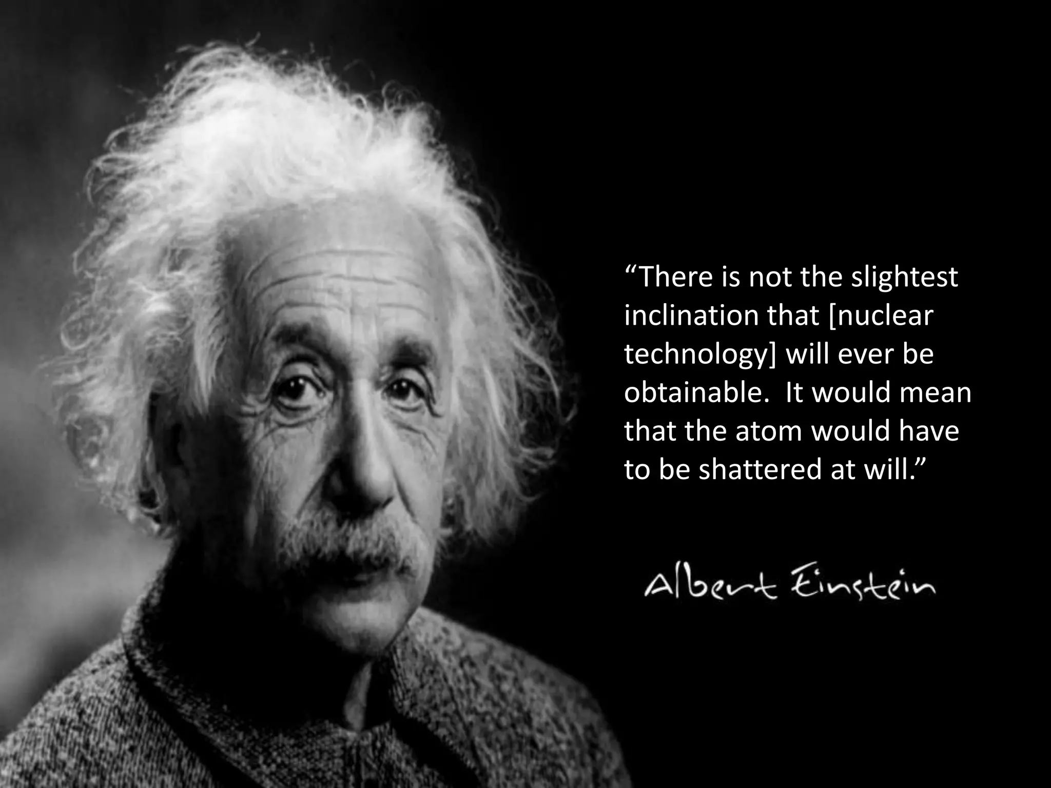 “There is not the slightest
inclination that [nuclear
technology] will ever be
obtainable. It would mean
that the atom would have
to be shattered at will.”
 