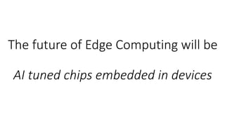 The future of Edge Computing will be
AI tuned chips embedded in devices
 