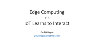 Edge Computing
or
IoT Learns to Interact
Paul O’Hagan
paulohagan@hotmail.com
 