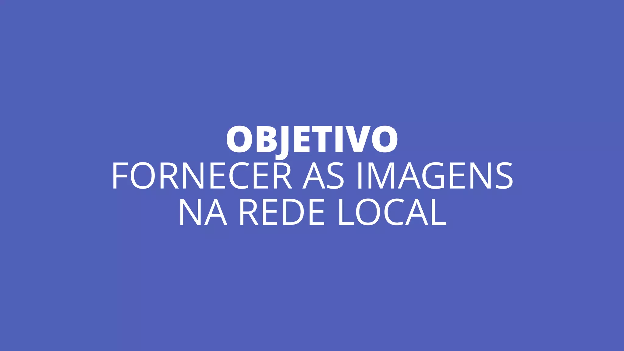 OBJETIVO
FORNECER AS IMAGENS
NA REDE LOCAL
 