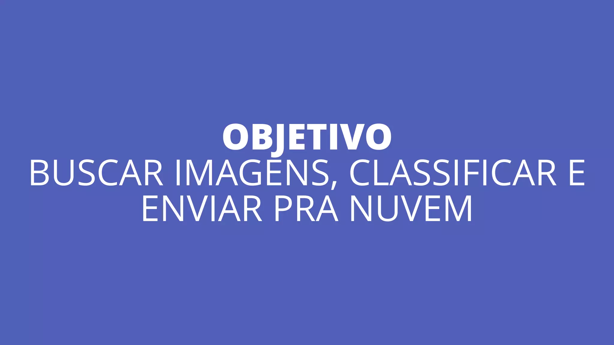 OBJETIVO
BUSCAR IMAGENS, CLASSIFICAR E
ENVIAR PRA NUVEM
 