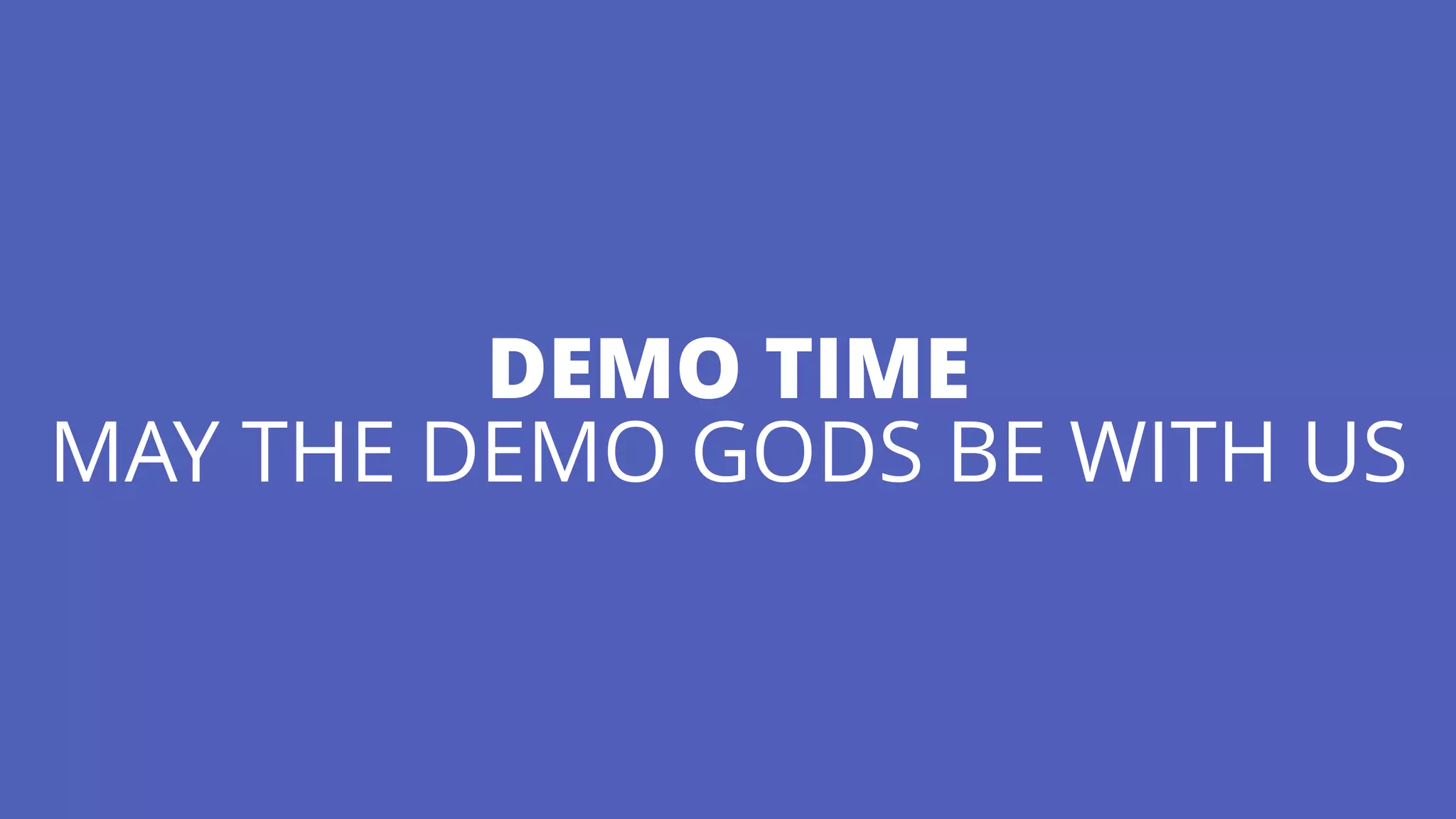 DEMO TIME 
MAY THE DEMO GODS BE WITH US
 