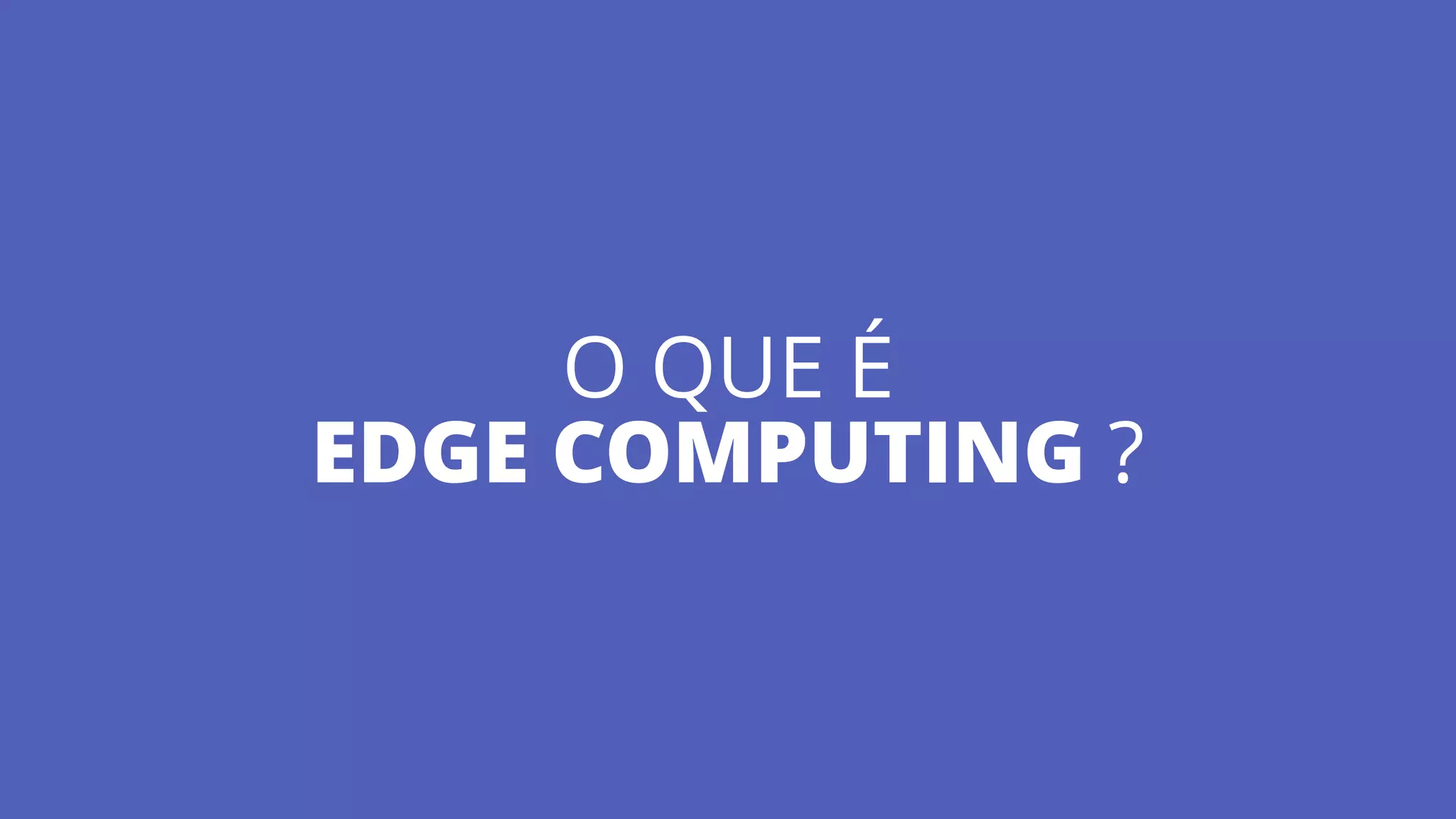 O QUE É  
EDGE COMPUTING ?
 