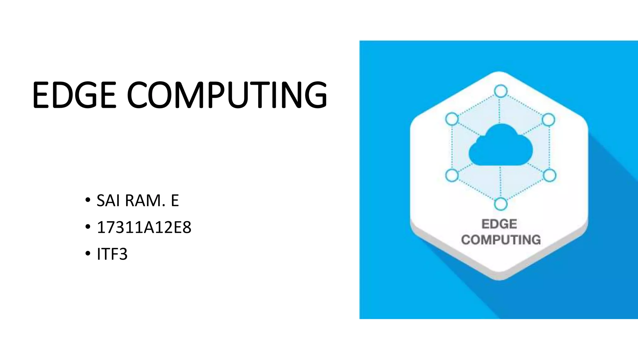 • SAI RAM. E
• 17311A12E8
• ITF3
EDGE COMPUTING
 