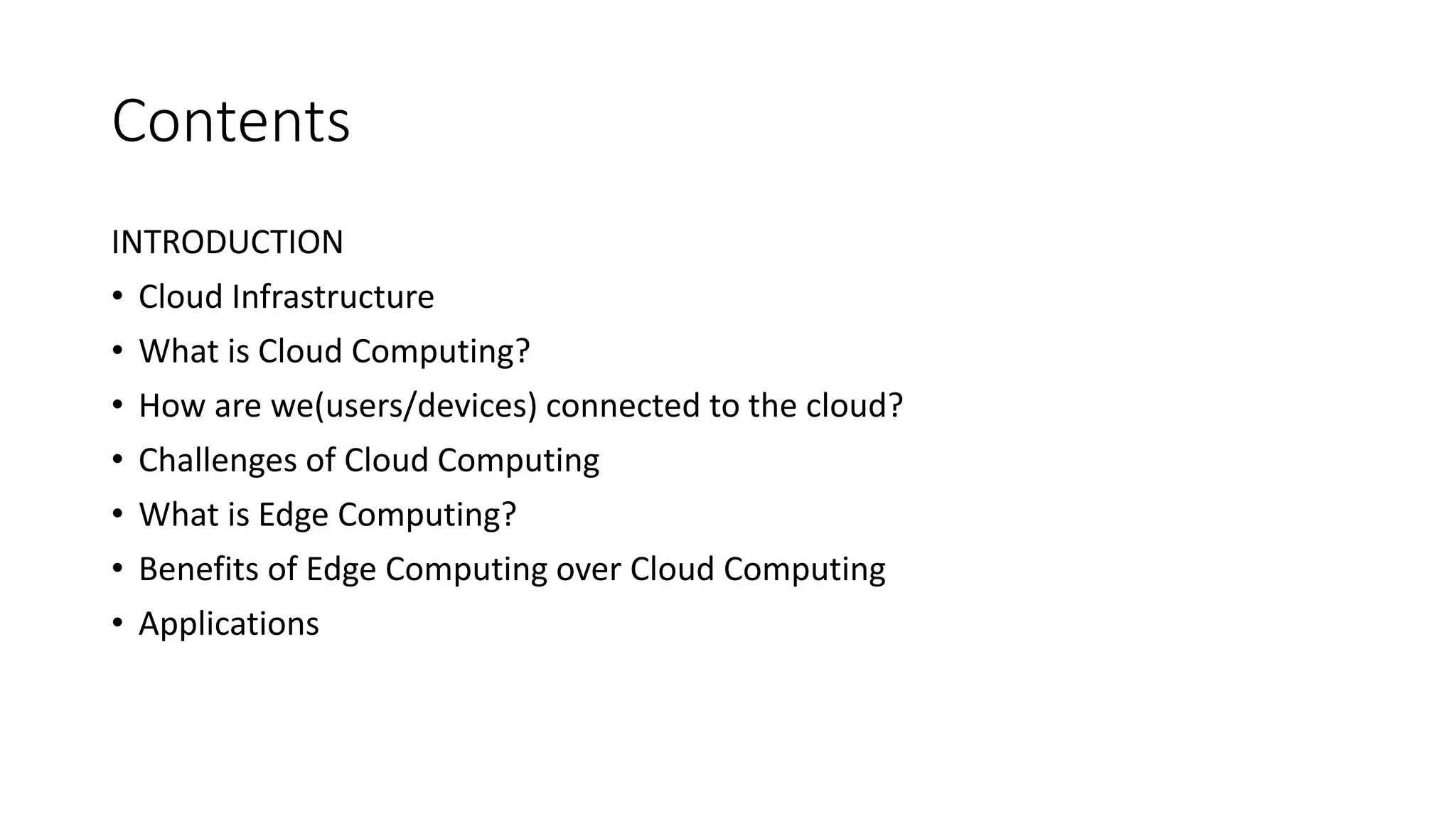 Contents
INTRODUCTION
• Cloud Infrastructure
• What is Cloud Computing?
• How are we(users/devices) connected to the cloud?
• Challenges of Cloud Computing
• What is Edge Computing?
• Benefits of Edge Computing over Cloud Computing
• Applications
 
