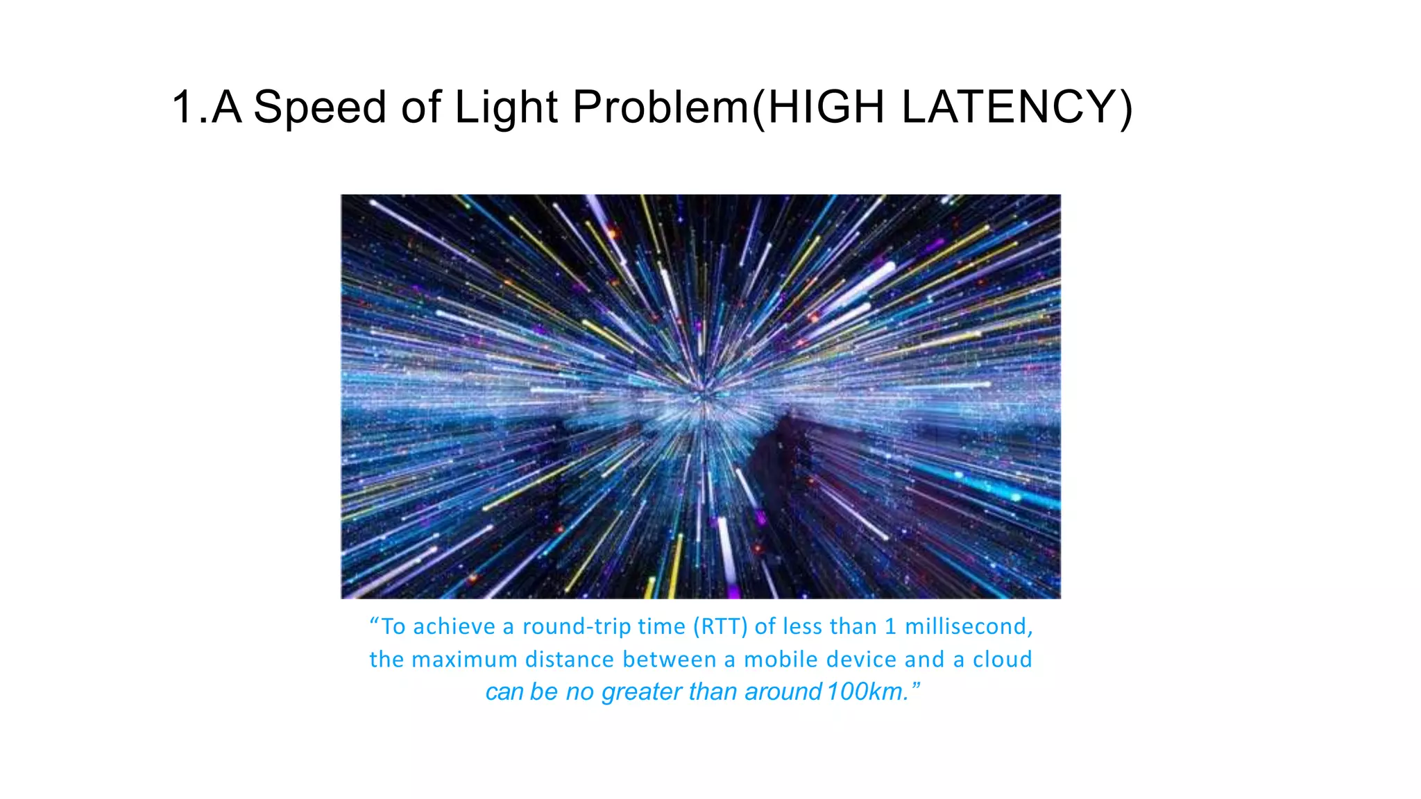 #GHC18
“To achieve a round-trip time (RTT) of less than 1 millisecond,
the maximum distance between a mobile device and a cloud
can be no greater than around100km.”
1.A Speed of Light Problem(HIGH LATENCY)
 
