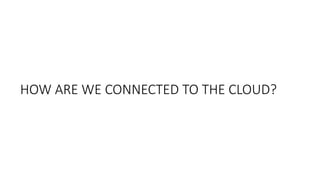 HOW ARE WE CONNECTED TO THE CLOUD?
 