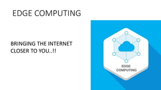 EDGE COMPUTING
BRINGING THE INTERNET
CLOSER TO YOU..!!
 